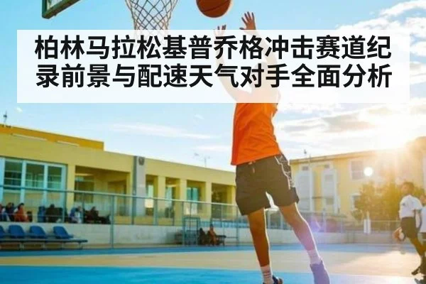 柏林马拉松基普乔格冲击赛道纪录前景与配速天气对手全面分析