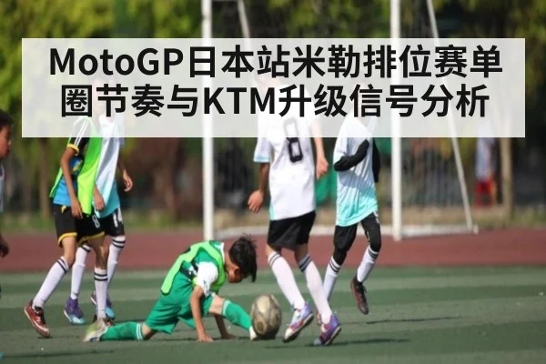 MotoGP日本站米勒排位赛单圈节奏与KTM升级信号分析