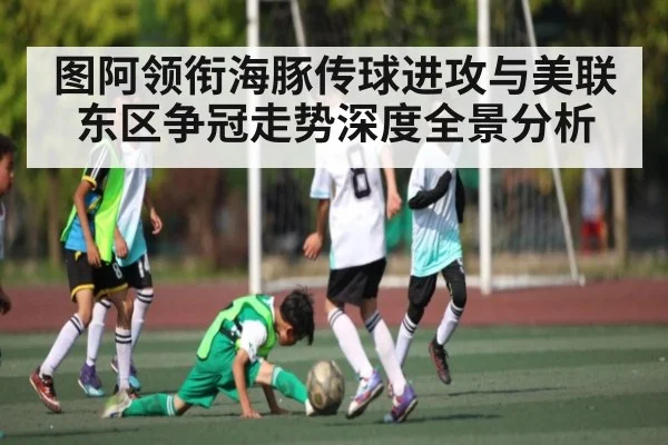 图阿领衔海豚传球进攻与美联东区争冠走势深度全景分析