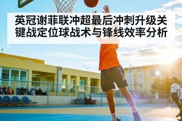 英冠谢菲联冲超最后冲刺升级关键战定位球战术与锋线效率分析