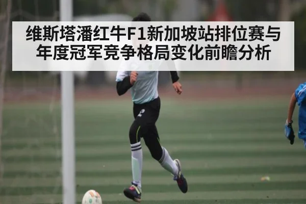 维斯塔潘红牛F1新加坡站排位赛与年度冠军竞争格局变化前瞻分析