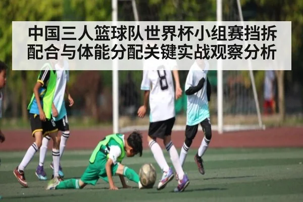 中国三人篮球队世界杯小组赛挡拆配合与体能分配关键实战观察分析